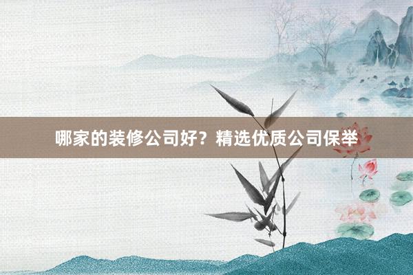 哪家的装修公司好？精选优质公司保举