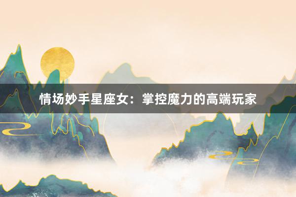 情场妙手星座女:掌控魔力的高端玩家