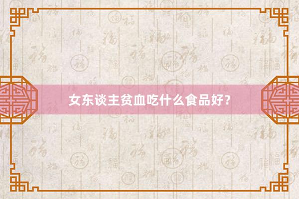 女东谈主贫血吃什么食品好？